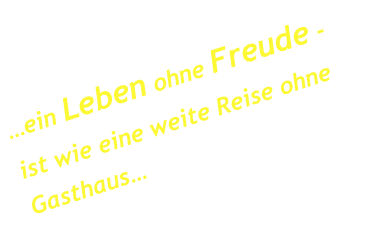 �ein Leben ohne Freude - ist wie eine weite Reise ohne Gasthaus�